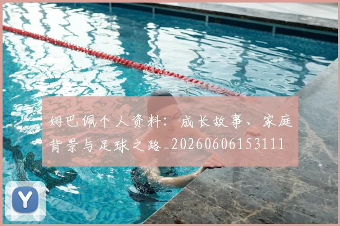 姆巴佩个人资料：成长故事、家庭背景与足球之路_20260606153111