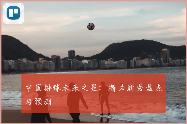 中国排球未来之星:潜力新秀盘点与预测