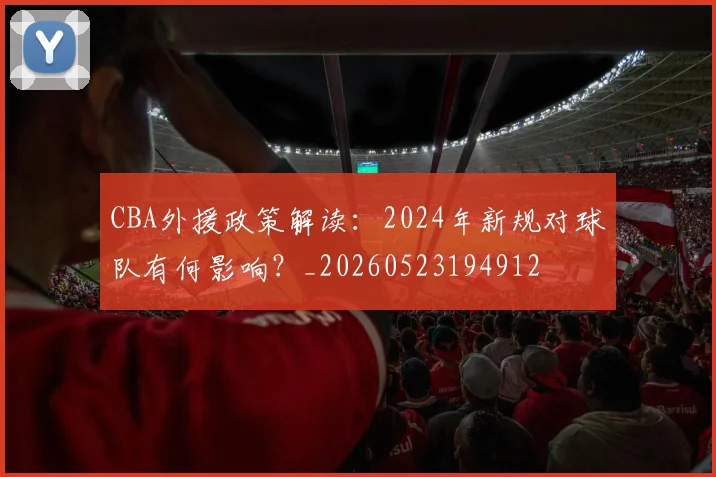 CBA外援政策解读:2024年新规对球队有何影响?_20260523194912