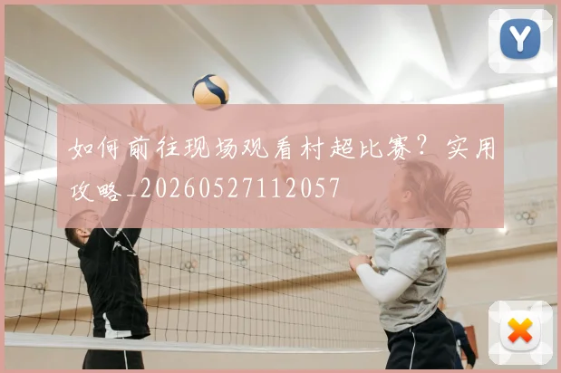 如何前往现场观看村超比赛？实用攻略_20260527112057