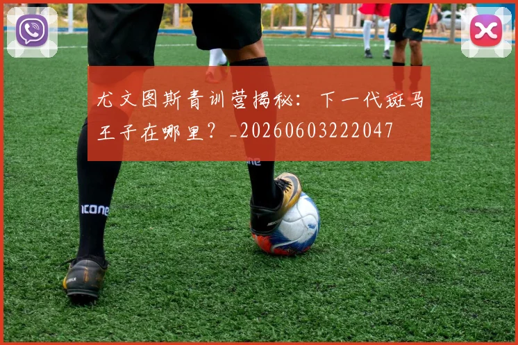 尤文图斯青训营揭秘:下一代斑马王子在哪里?_20260603222047