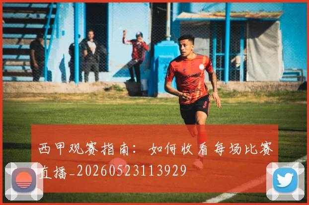 西甲观赛指南:如何收看每场比赛直播_20260523113929