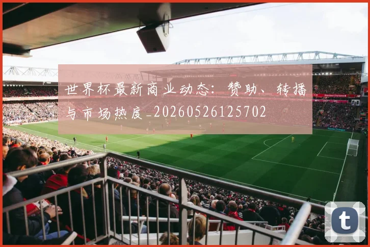 世界杯最新商业动态:赞助、转播与市场热度_20260526125702