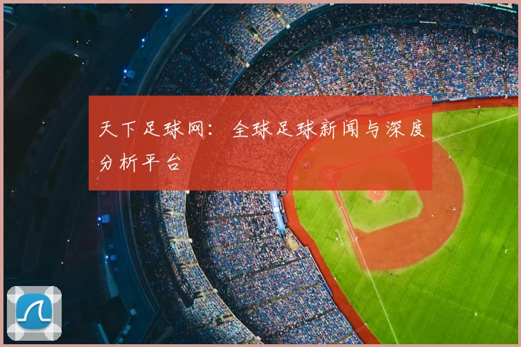 天下足球网：全球足球新闻与深度分析平台