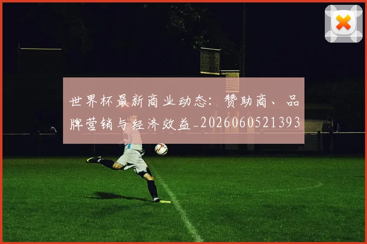世界杯最新商业动态:赞助商、品牌营销与经济效益_20260605213931