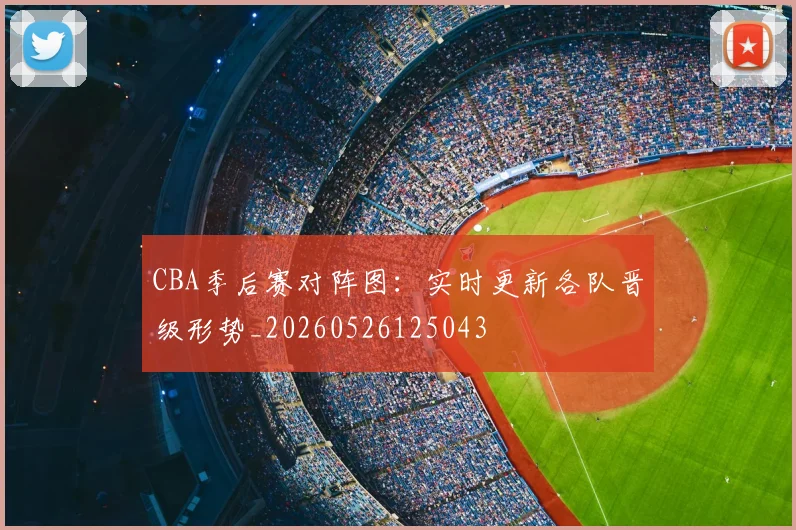 CBA季后赛对阵图：实时更新各队晋级形势_20260526125043