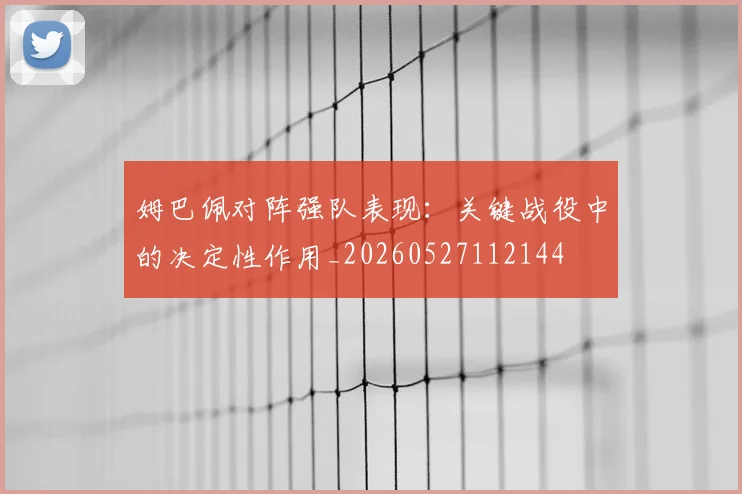 姆巴佩对阵强队表现:关键战役中的决定性作用_20260527112144