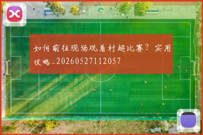 如何前往现场观看村超比赛?实用攻略_20260527112057