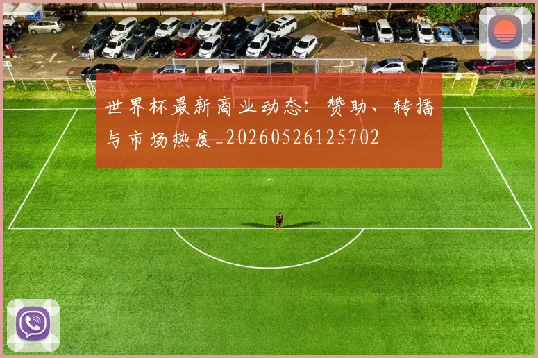 世界杯最新商业动态:赞助、转播与市场热度_20260526125702