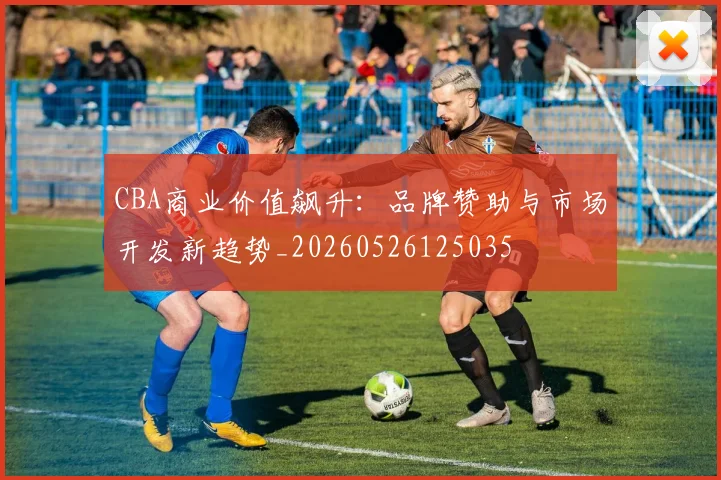 CBA商业价值飙升:品牌赞助与市场开发新趋势_20260526125035