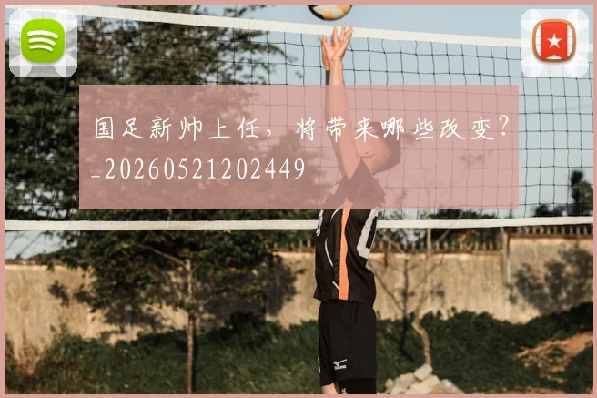 国足新帅上任,将带来哪些改变?_20260521202449