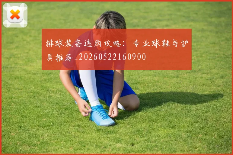 排球装备选购攻略：专业球鞋与护具推荐_20260522160900