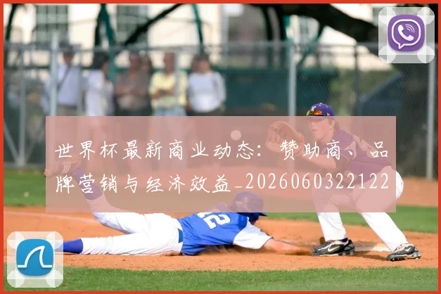 世界杯最新商业动态:赞助商、品牌营销与经济效益_20260603221225
