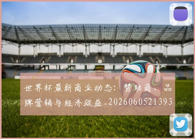 世界杯最新商业动态:赞助商、品牌营销与经济效益_20260605213931