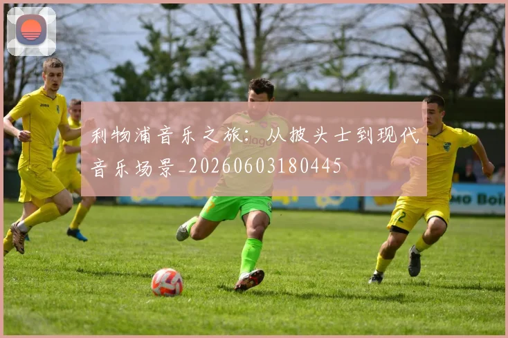 利物浦音乐之旅：从披头士到现代音乐场景_20260603180445