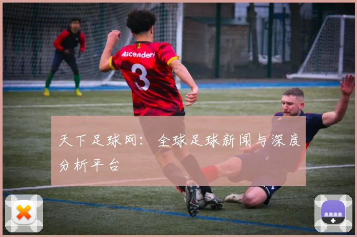 天下足球网：全球足球新闻与深度分析平台