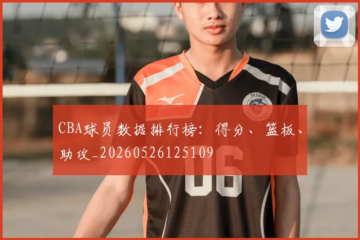 CBA球员数据排行榜:得分、篮板、助攻_20260526125109