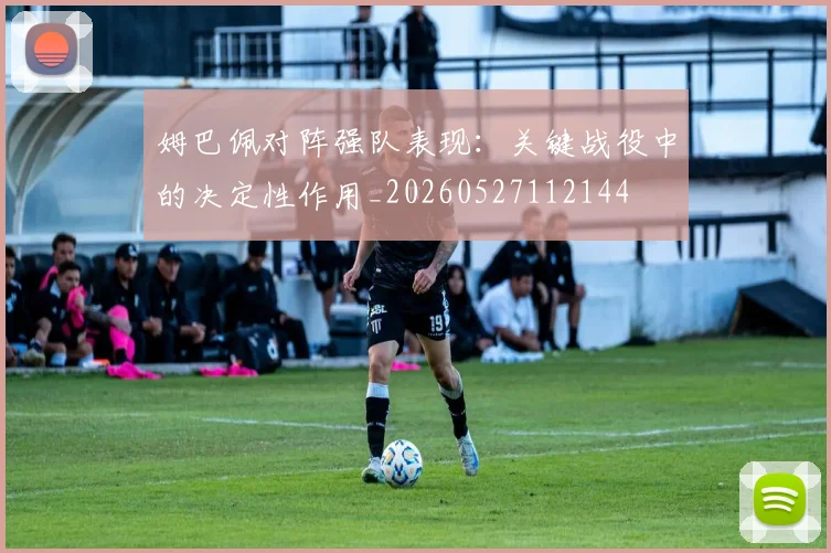 姆巴佩对阵强队表现:关键战役中的决定性作用_20260527112144