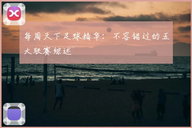 每周天下足球精华：不容错过的五大联赛综述
