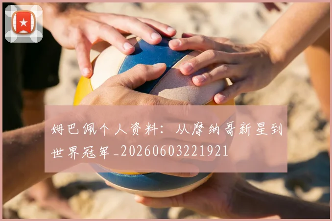 姆巴佩个人资料:从摩纳哥新星到世界冠军_20260603221921
