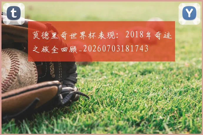 莫德里奇世界杯表现：2018年奇迹之旅全回顾_20260703181743