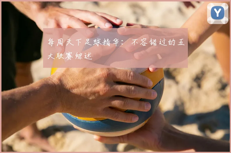 每周天下足球精华:不容错过的五大联赛综述