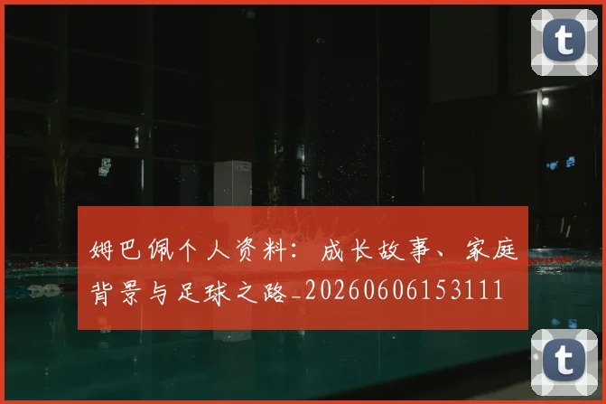 姆巴佩个人资料:成长故事、家庭背景与足球之路_20260606153111
