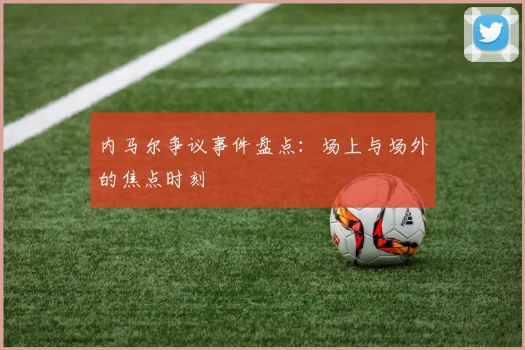 内马尔争议事件盘点:场上与场外的焦点时刻
