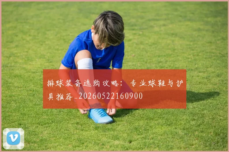 排球装备选购攻略:专业球鞋与护具推荐_20260522160900