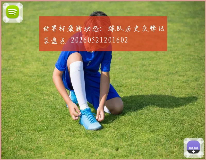 世界杯最新动态：球队历史交锋记录盘点_20260521201602