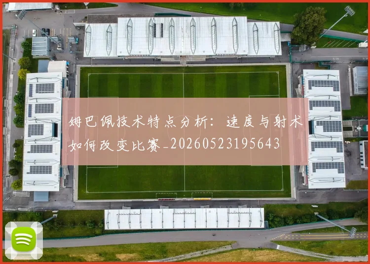 姆巴佩技术特点分析：速度与射术如何改变比赛_20260523195643