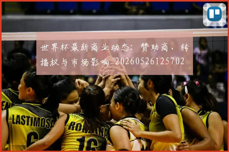 世界杯最新商业动态:赞助商、转播权与市场影响_20260526125702