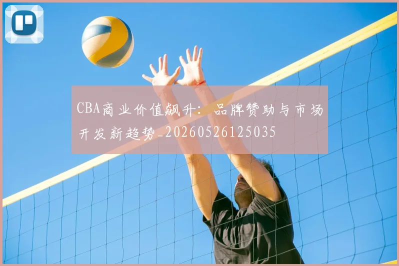 CBA商业价值飙升:品牌赞助与市场开发新趋势_20260526125035