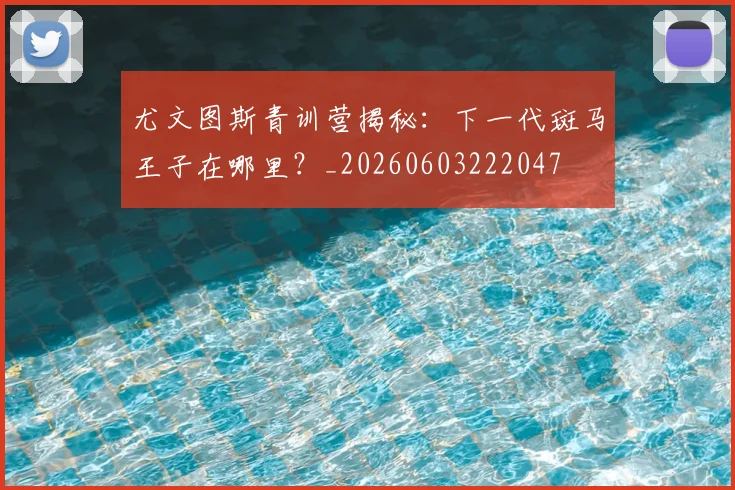 尤文图斯青训营揭秘:下一代斑马王子在哪里?_20260603222047