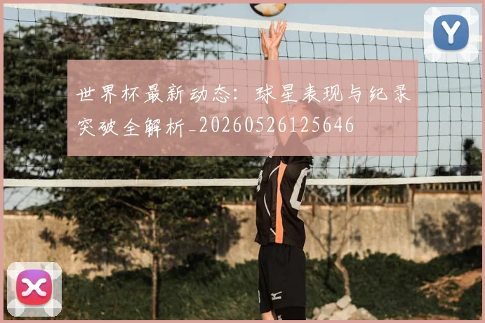 世界杯最新动态:球星表现与纪录突破全解析_20260526125646
