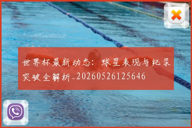 世界杯最新动态:球星表现与纪录突破全解析_20260526125646